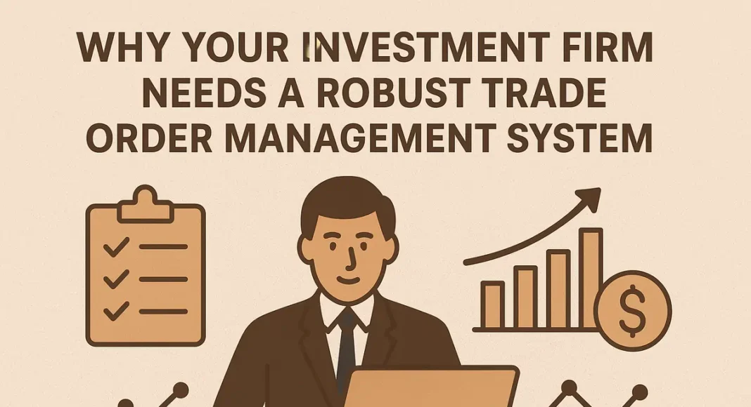 Why Your Investment Firm Needs a Robust Trade Order Management System