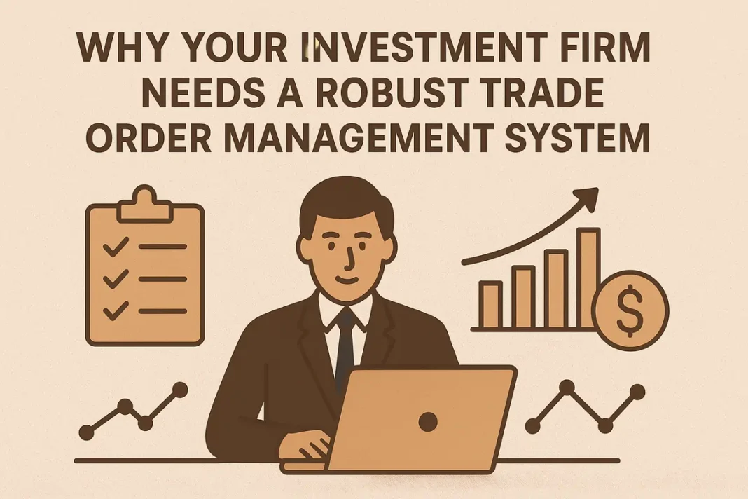 Why Your Investment Firm Needs a Robust Trade Order Management System